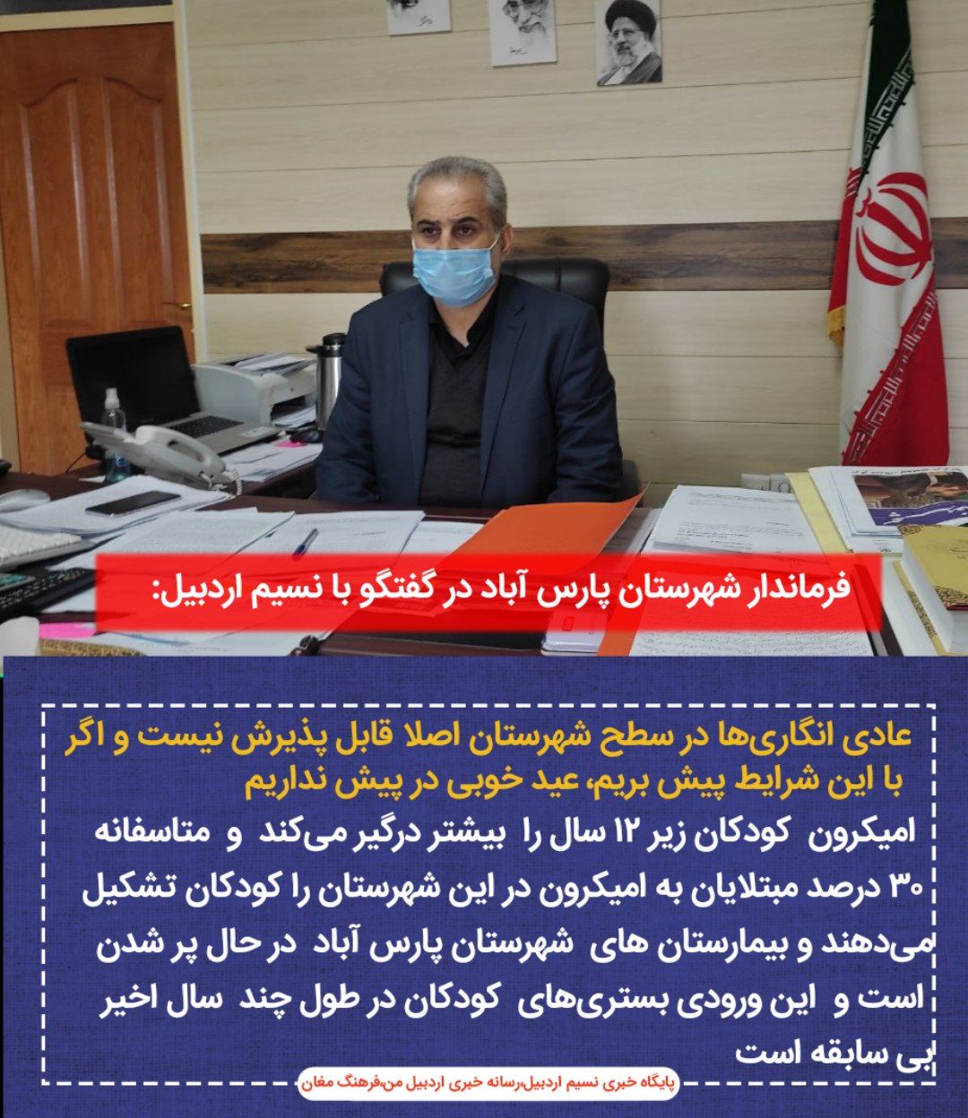 فرماندار پارس آباد‌ در گفتگو با نسیم اردبیل، عادی انگاری‌ها در سطح شهرستان اصلا قابل پذیرش نیست و اگر با این شرایط پیش بریم، عید خوبی در پیش نداریم، بیمارستان های شهرستان در حال پر شدن است و این ورودی بستری‌های کودکان در طول چند سال اخیر بی سابقه است